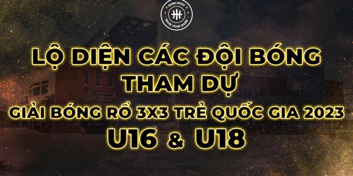 LỘ DIỆN CÁC ĐỘI BÓNG THAM DỰ GIẢI BÓNG RỔ 3X3 TRẺ QUỐC GIA 2023 LỨA TUỔI U16 & U18